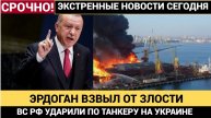 ЭРДОГАН ВЗВЫЛ! ВС РФ нанесли удар по турецкому танкеру в порту Черноморск