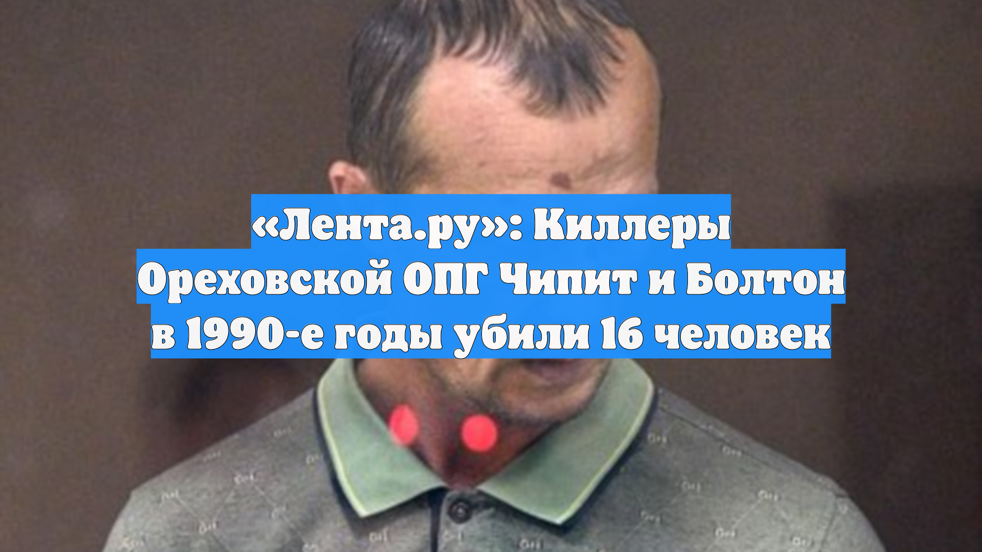«Лента.ру»: Киллеры Ореховской ОПГ Чипит и Болтон в 1990-е годы убили 16 человек