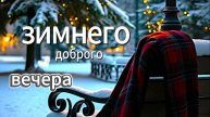 пожелания доброго зимнего вечера — спокойная музыка и тёплые слова для уютного отдыха