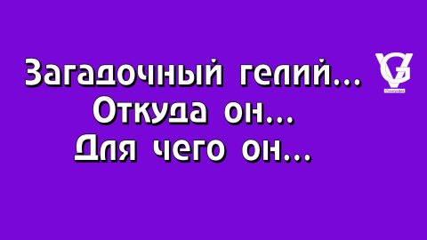 Загадочный гелий… Откуда он… Для чего он…