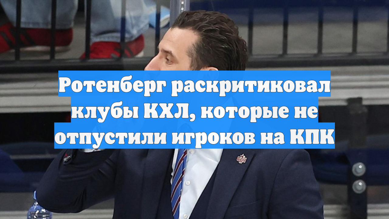 Ротенберг раскритиковал клубы КХЛ, которые не отпустили игроков на КПК
