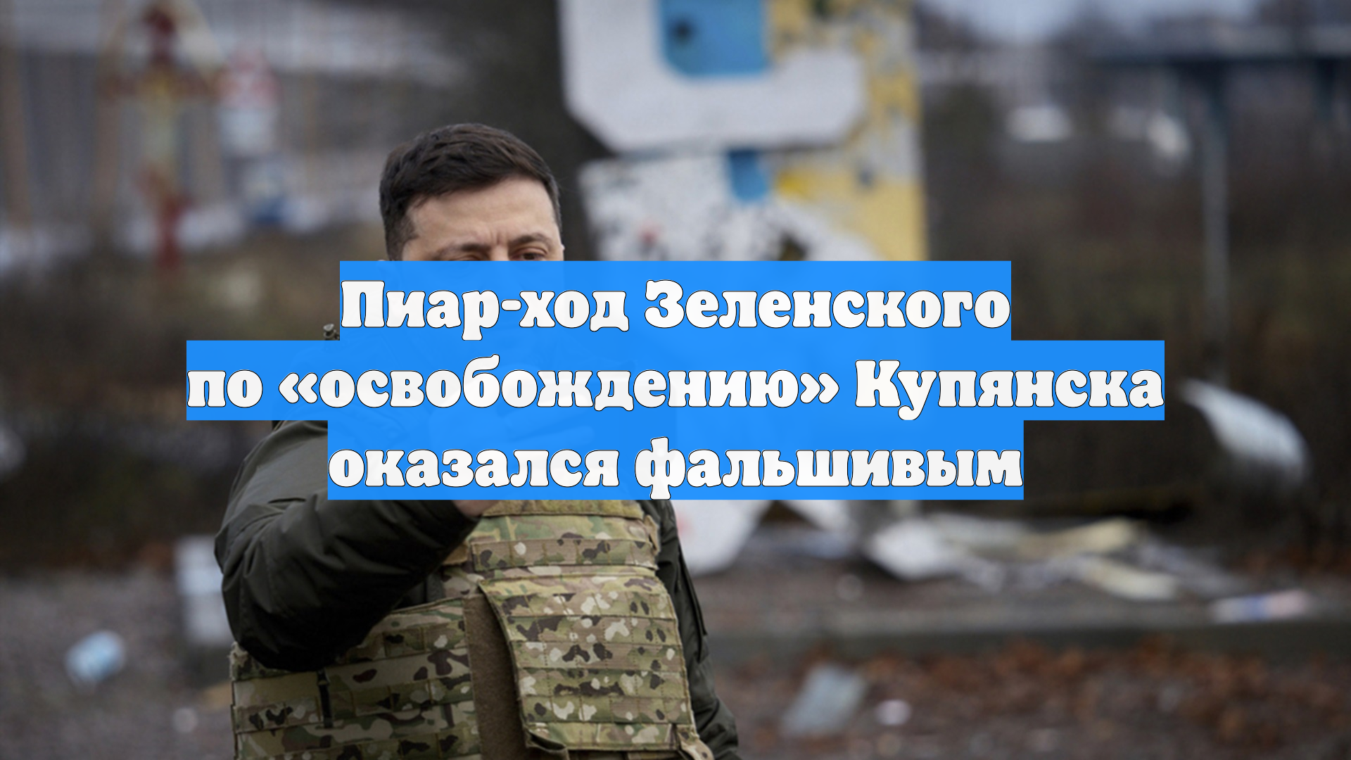 Пиар-ход Зеленского по «освобождению» Купянска оказался фальшивым