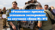 «Роскосмос» признал успешным эксперимент на спутнике «Бион-М» №2