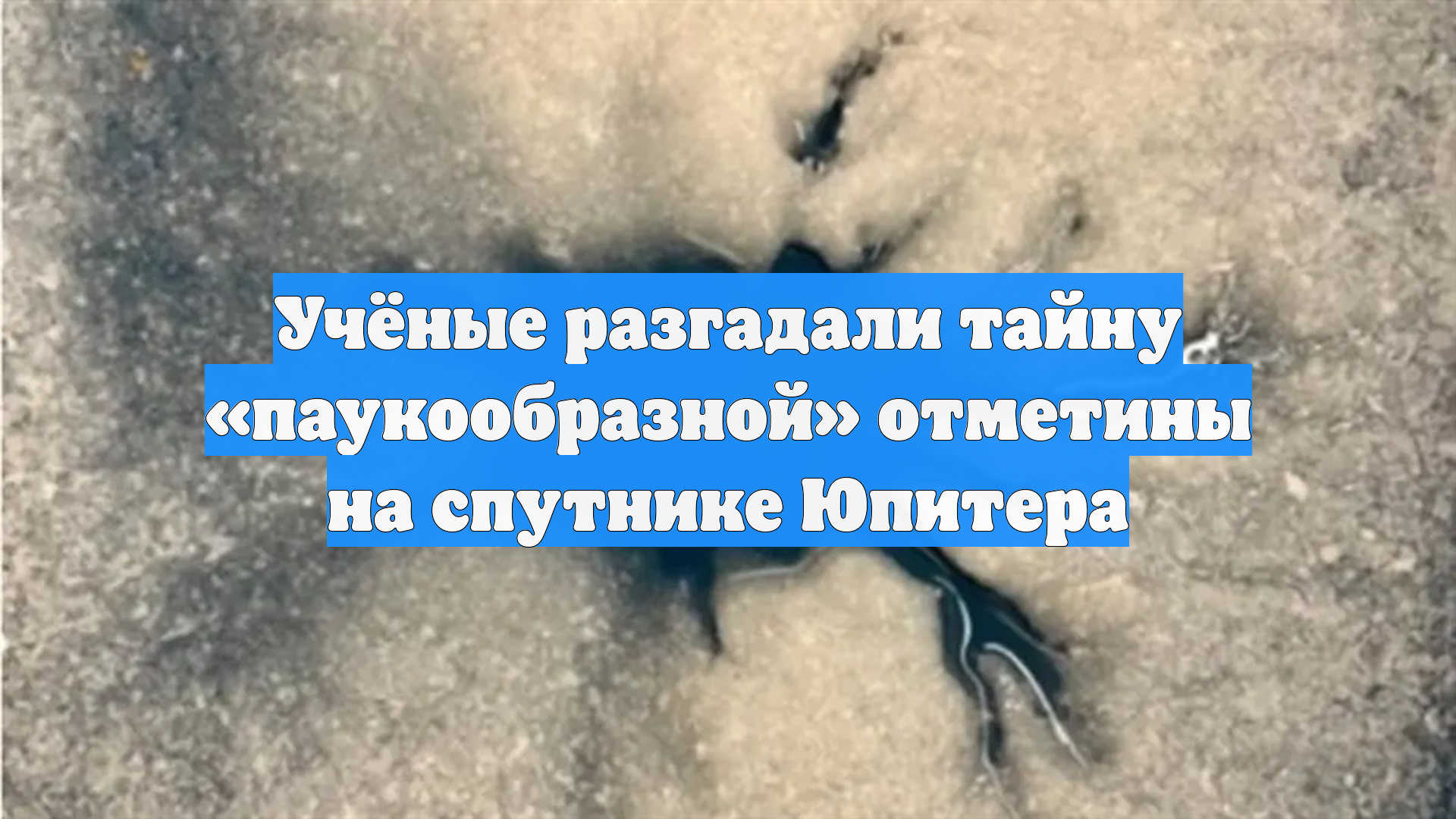 Учёные разгадали тайну «паукообразной» отметины на спутнике Юпитера