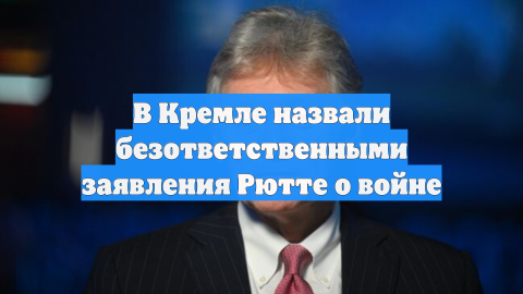 Песков: Рютте в заявлениях о Второй мировой войне не понимает, о чём говорит
