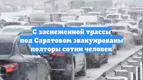 Почти 150 человек эвакуированы с заснеженной трассы под Саратовом