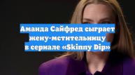 Аманда Сайфред сыграет жену-мстительницу в сериале «Skinny Dip»