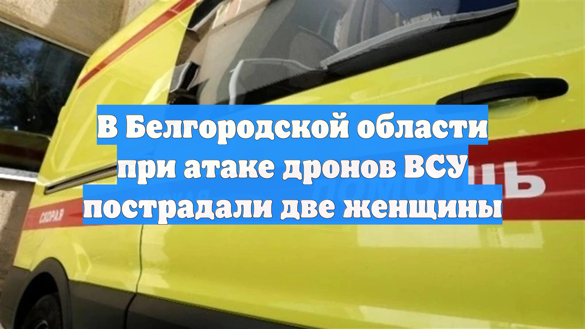 В Белгородской области при атаке дронов ВСУ пострадали две женщины
