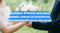 AsiaOne: В Китае девушка вышла замуж за спасателя, вытащившего ее из-под руин