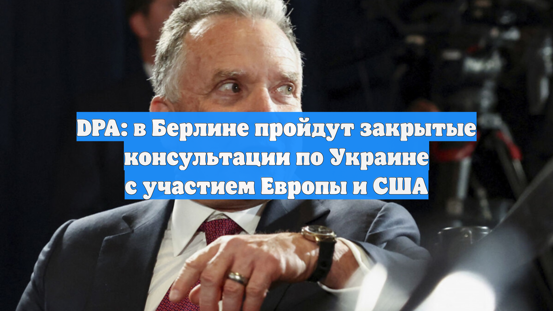 DPA: в Берлине пройдут закрытые консультации по Украине с участием Европы и США