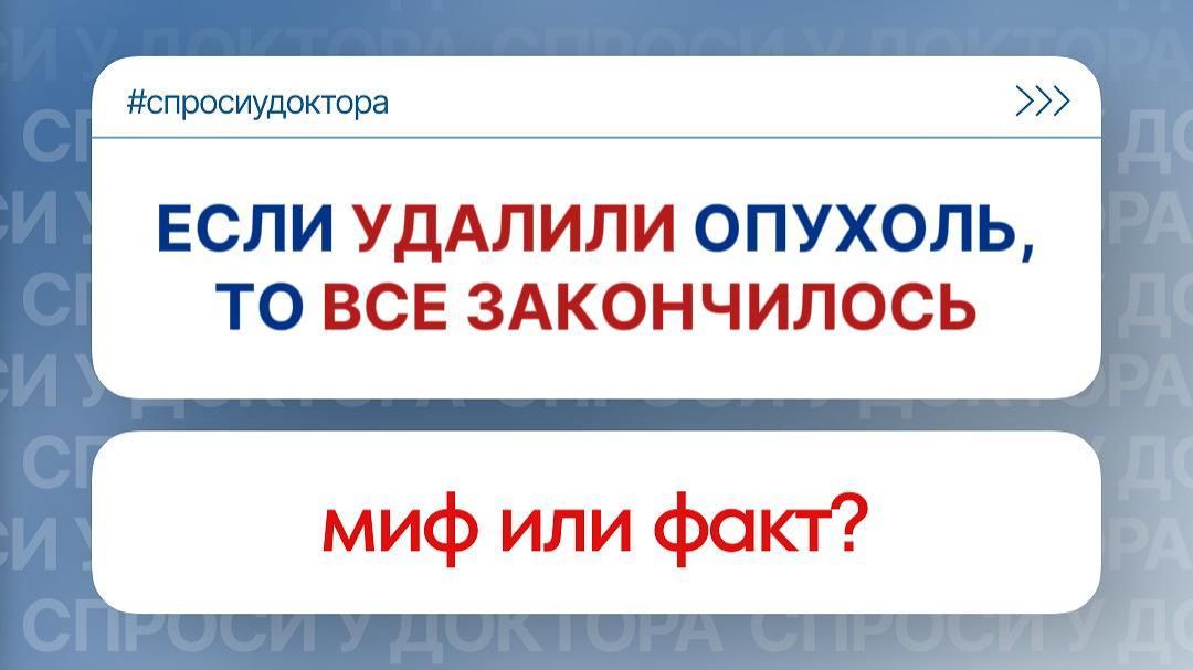 Если удалили опухоль, то все закончилось. Миф или факт?