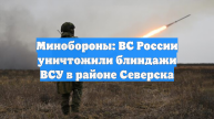 Минобороны: ВС России уничтожили блиндажи ВСУ в районе Северска