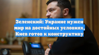 Зеленский: Украине нужен мир на достойных условиях, Киев готов к конструктиву