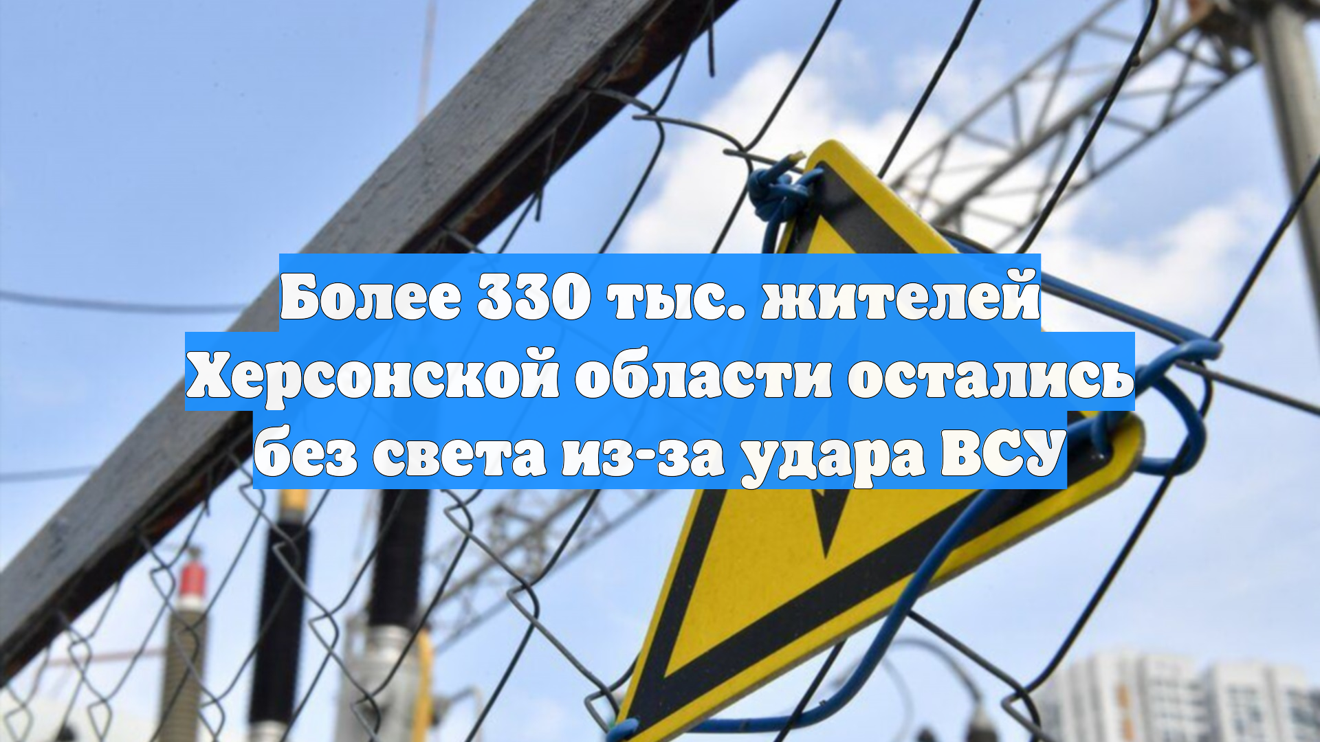 Более 330 тыс. жителей Херсонской области остались без света из-за удара ВСУ