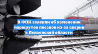 В ФПК заявили об изменении маршрутов поездов из-за аварии в Пензенской области