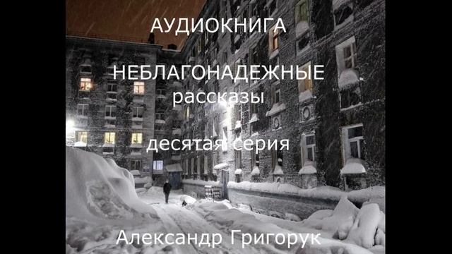 Александр Григорук АУДИОКНИГА-10  НЕБЛАГОНАДЕЖНЫЕ РАССКАЗЫ : детектив,триллер,мистика,фантазия,драма