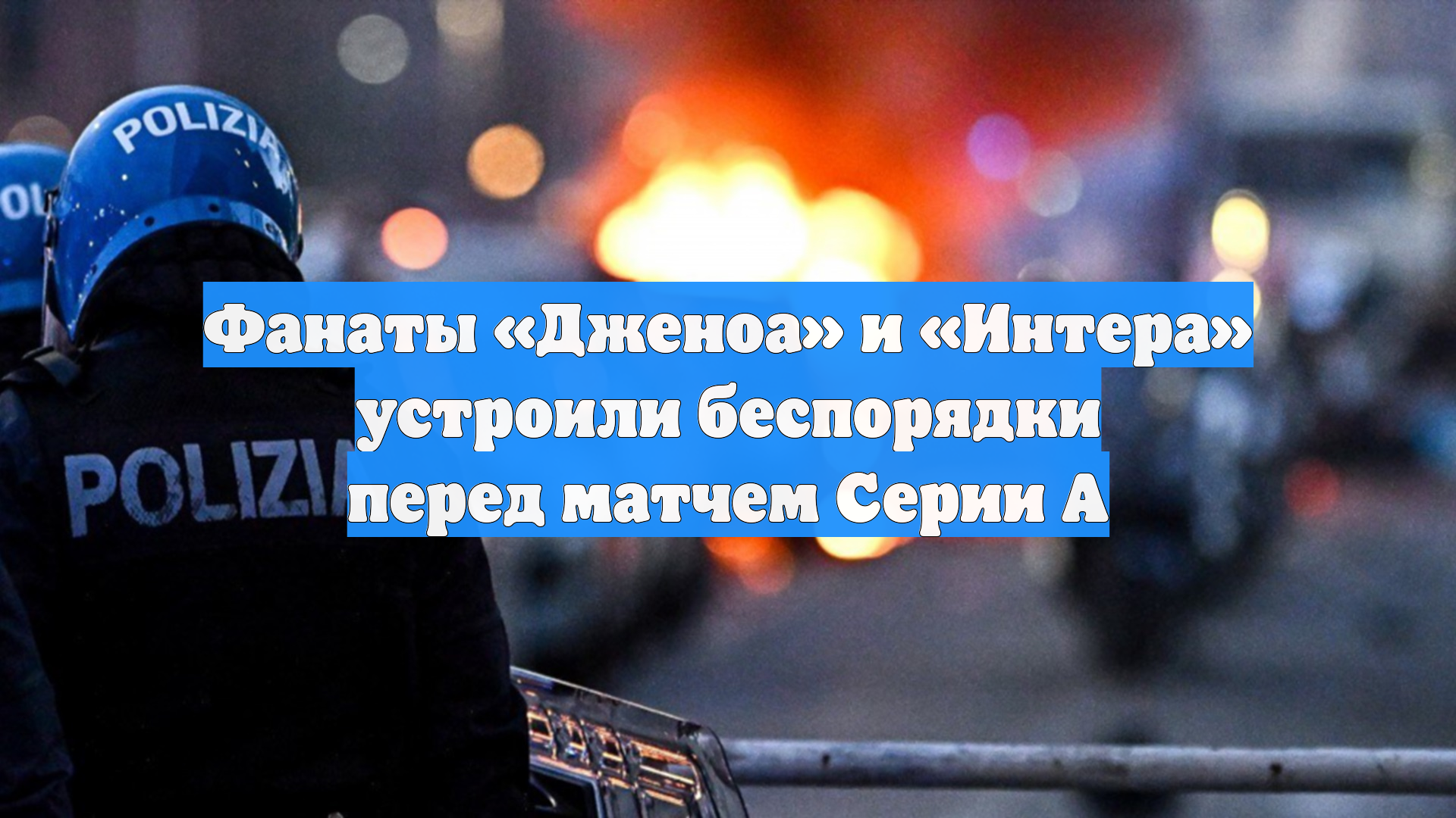 Фанаты «Дженоа» и «Интера» устроили беспорядки перед матчем Серии А