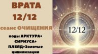 ВРАТА 12 \12. Сеанс ОЧИЩЕНИЯ. Коды АРКТУРА+СИРИУСА+ПЛЕЯД+Золотые Цивилизации.