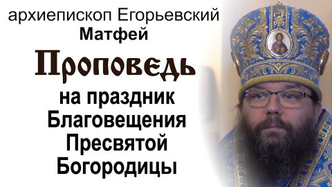 Проповедь на праздник Благовещения Пресвятой Богородицы (2024.04.07). Архиепископ Егорьевский Матфей