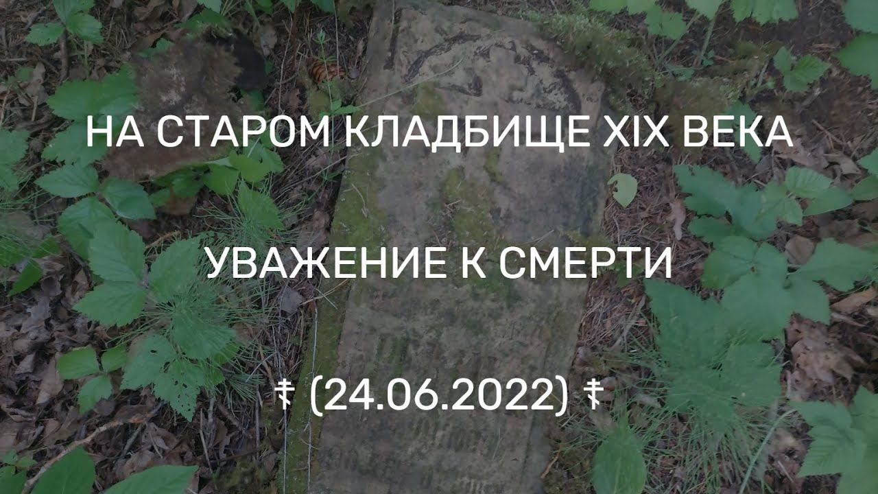 НА СТАРОМ КЛАДБИЩЕ XIX ВЕКА. УВАЖЕНИЕ К СМЕРТИ (24.06.2022)