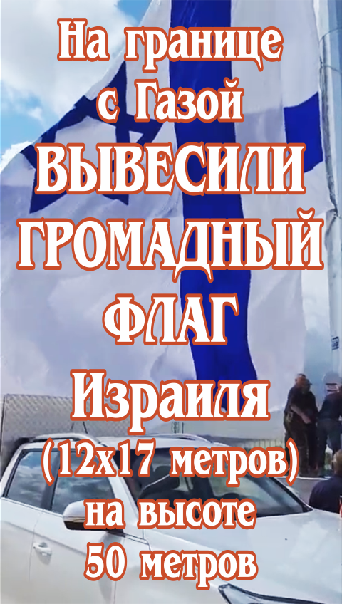 На границе с Газой вывесили громадный флаг Израиля (12х17 метров) на высоте 50 метров.