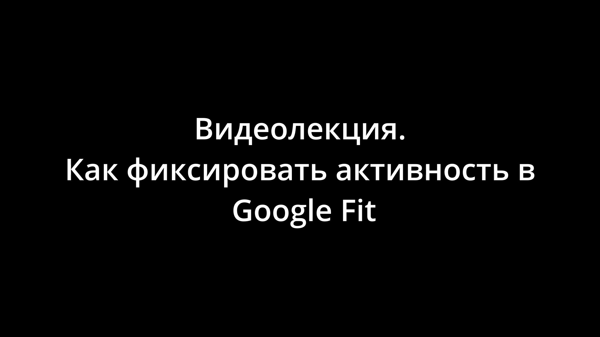Видеоинструкция. Как фиксировать активность в Google Fit.