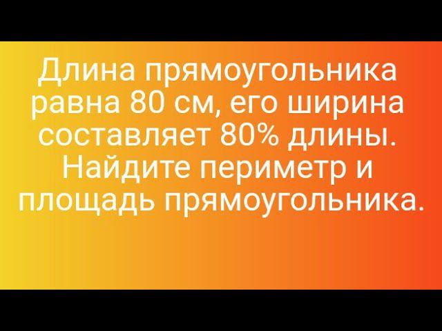 1080)Длина прямоугольника равна 80 см, его ширина составляет 80% длины. Найдите периметр и площадь