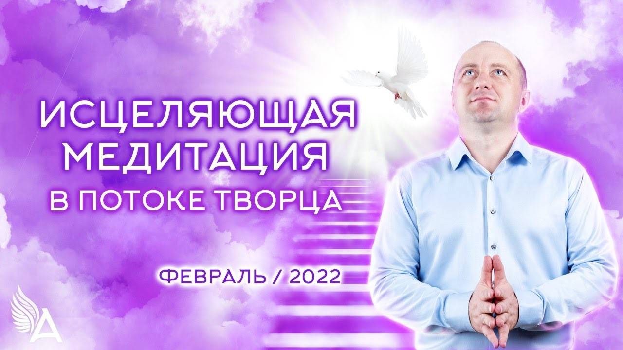 ИСЦЕЛЯЮЩАЯ МЕДИТАЦИЯ в потоке ТВОРЦА (Февраль 2022) – Михаил Агеев