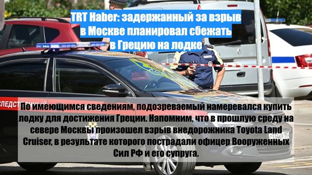 TRT Haber: задержанный за взрыв в Москве планировал сбежать в Грецию на лодке