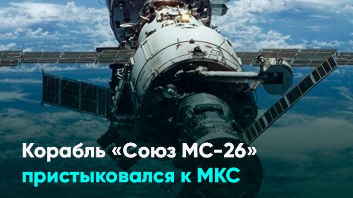 Корабль «Союз МС-26» пристыковался к МКС