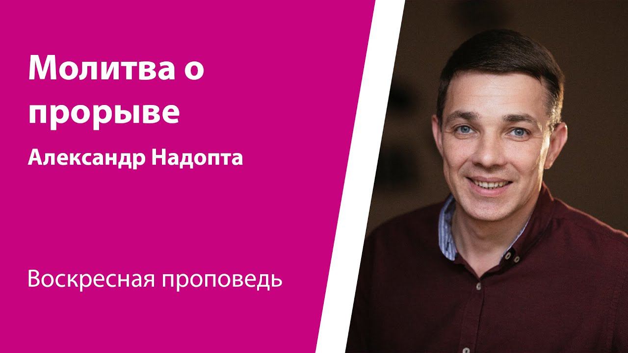 Молитва о прорыве. Александр Надопта, проповедь от 14 апреля 2024