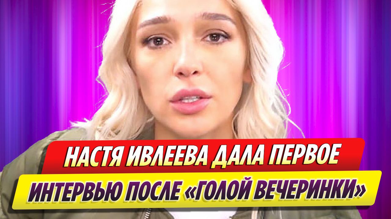 Настя Ивлеева дала первое интервью после «голой вечеринки»