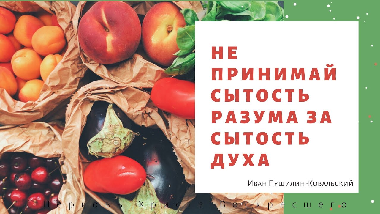 Проповедь "Не принимай сытость разума за сытость духа"
пастор Иван Пушилин-Ковальский