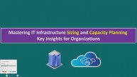 Mastering IT Infrastructure Sizing and Capacity Planning - Key Insights for Organizations