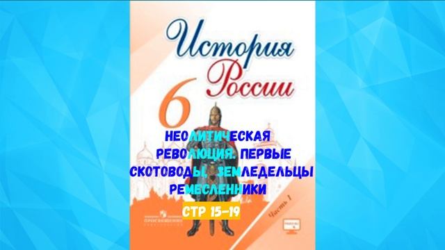 ИСТОРИЯ РОССИИ 6 КЛАСС СТР 15-19 НЕОЛИТИЧЕСКАЯ РЕВОЛЮЦИЯ ПЕРВЫЕ СКОТОВОДЫ ЗЕМЛЕДЕЛЬЦЫ РЕМЕСЛЕННИКИ