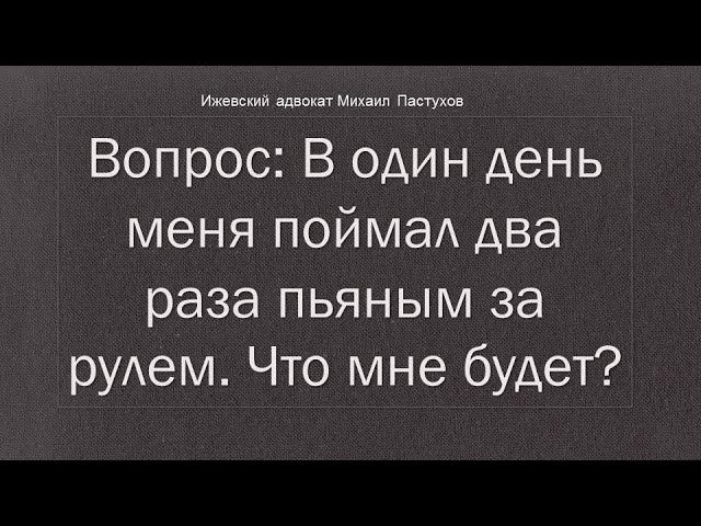 Иж Адвокат Пастухов. Вопрос: В один день меня поймал два раза пьяным за рулем. Что мне будет?