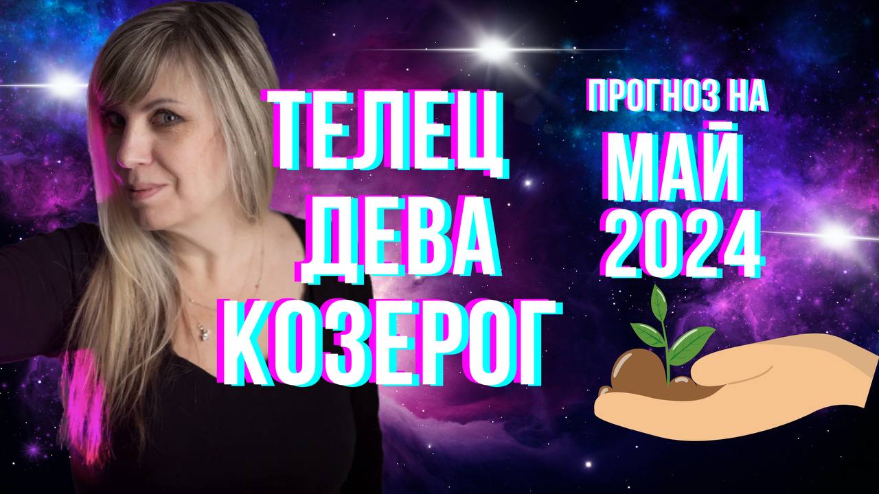 ТЕЛЕЦ - ДЕВА - КОЗЕРОГ | Гороскоп для земных знаков зодиака на май 2024