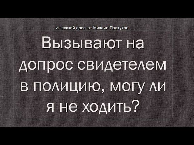 Иж Адвокат Пастухов. Вызывают на допрос свидетелем в полицию, могу ли я не ходить?