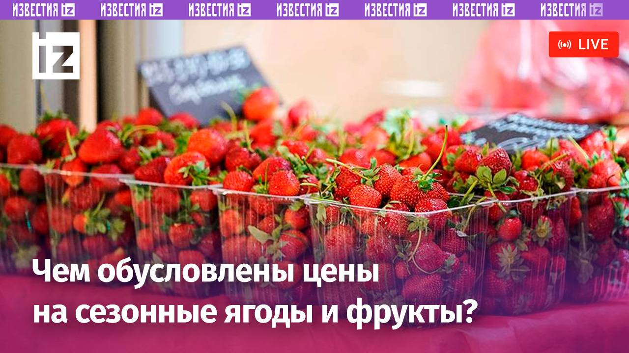 Чем обусловлены цены на сезонные ягоды и фрукты? Пресс-конференция / Известия