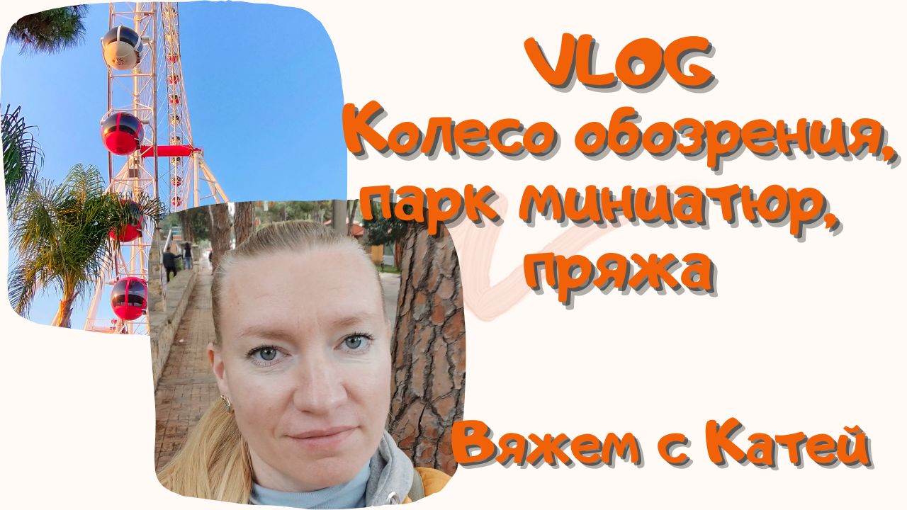 #17 VLOG. Колесо обозрения, парк миниатюр, пряжа