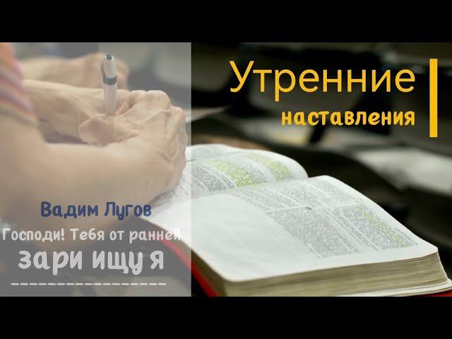 Господи! Тебя от ранней зари ищу я/Утренние наставления/Вадим Лугов