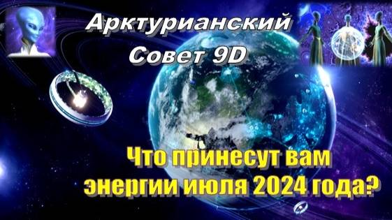Арктурианский Совет 9D: Что принесут вам энергии июля 2024 года?