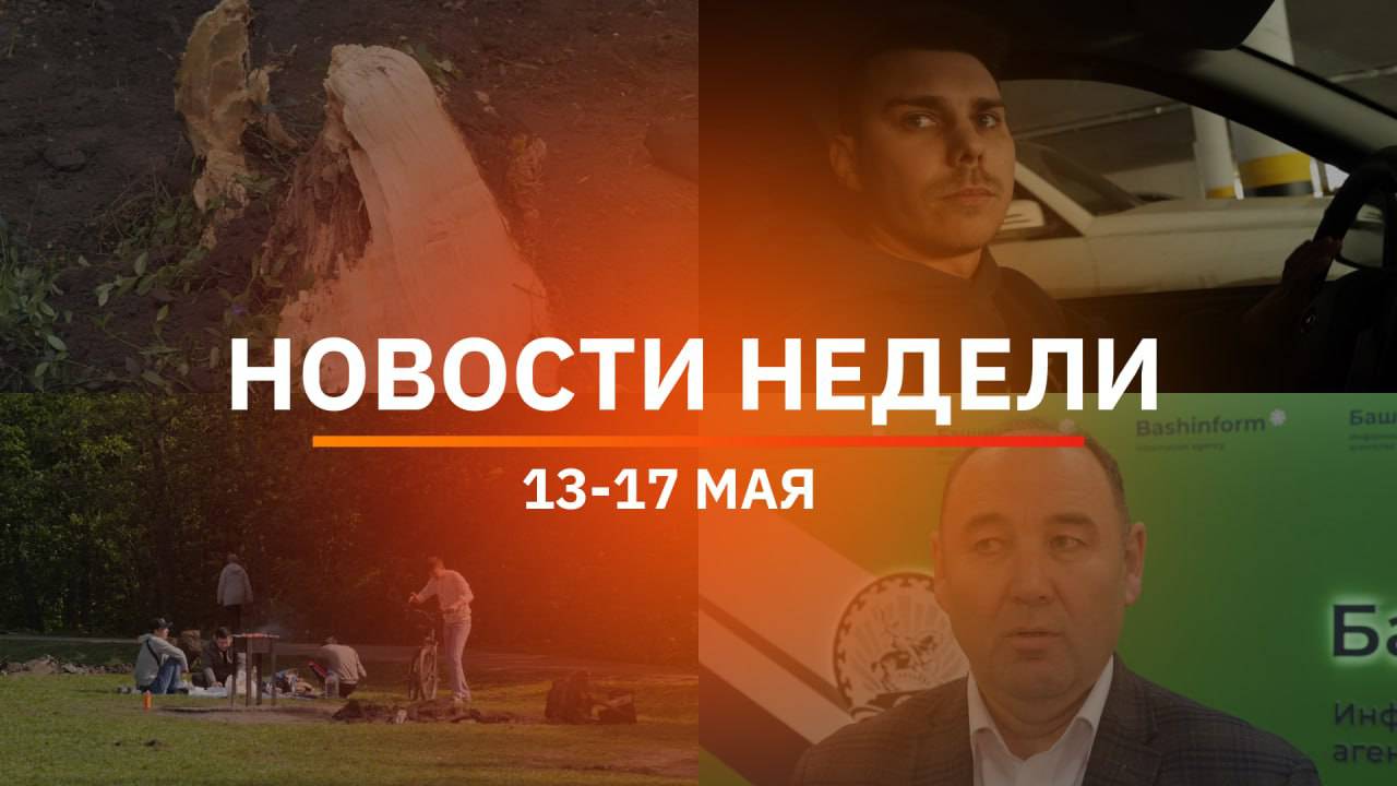 Итоги Новости Уфы и Башкирии | Главное за неделю с 13 по 17 мая