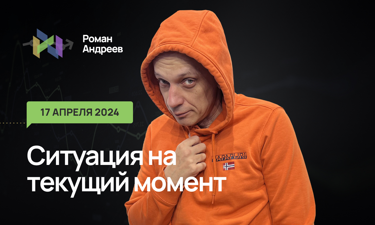 17.04.2024 Ситуация на текущий момент | Роман Андреев