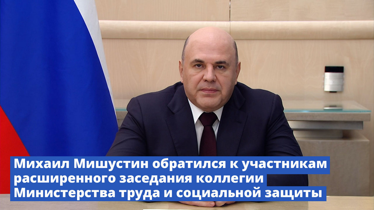 Михаил Мишустин обратился к участникам расширенного заседания коллегии Минтруда и социальной защиты