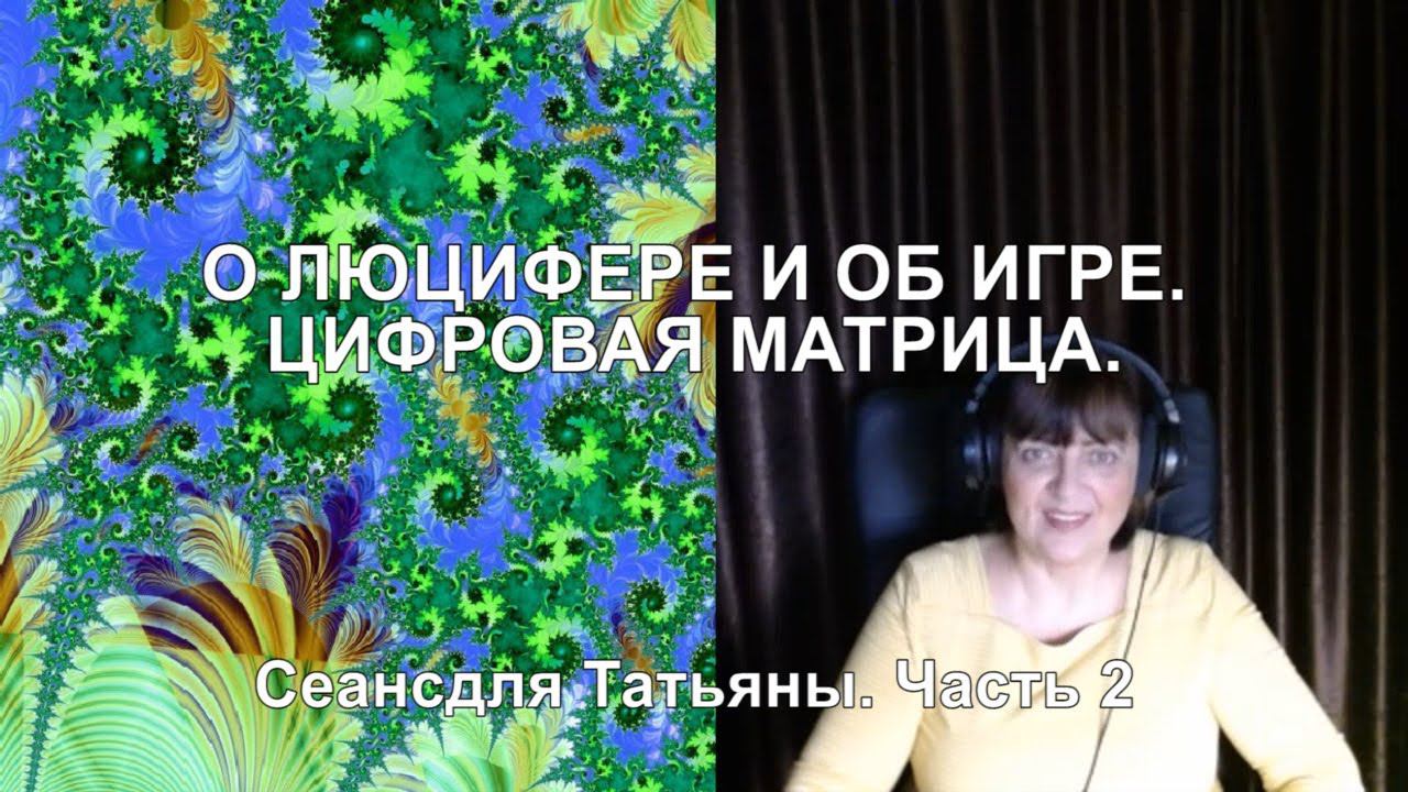 О ЛЮЦИФЕРЕ И ОБ ИГРЕ. ЦИФРОВЯ МАТРИЦА. Сеанс для Татьяны. Часть 2
