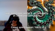 НАСТАЛО ВРЕМЯ ВСЕ ИСПРАВИТЬ И ГАРМОНИЗИРОВАТЬ. Сеанс для Камшат. Часть 4