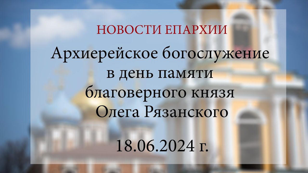 Архиерейское богослужение в день памяти благоверного князя Олега Рязанского (18.06.2024 г.)