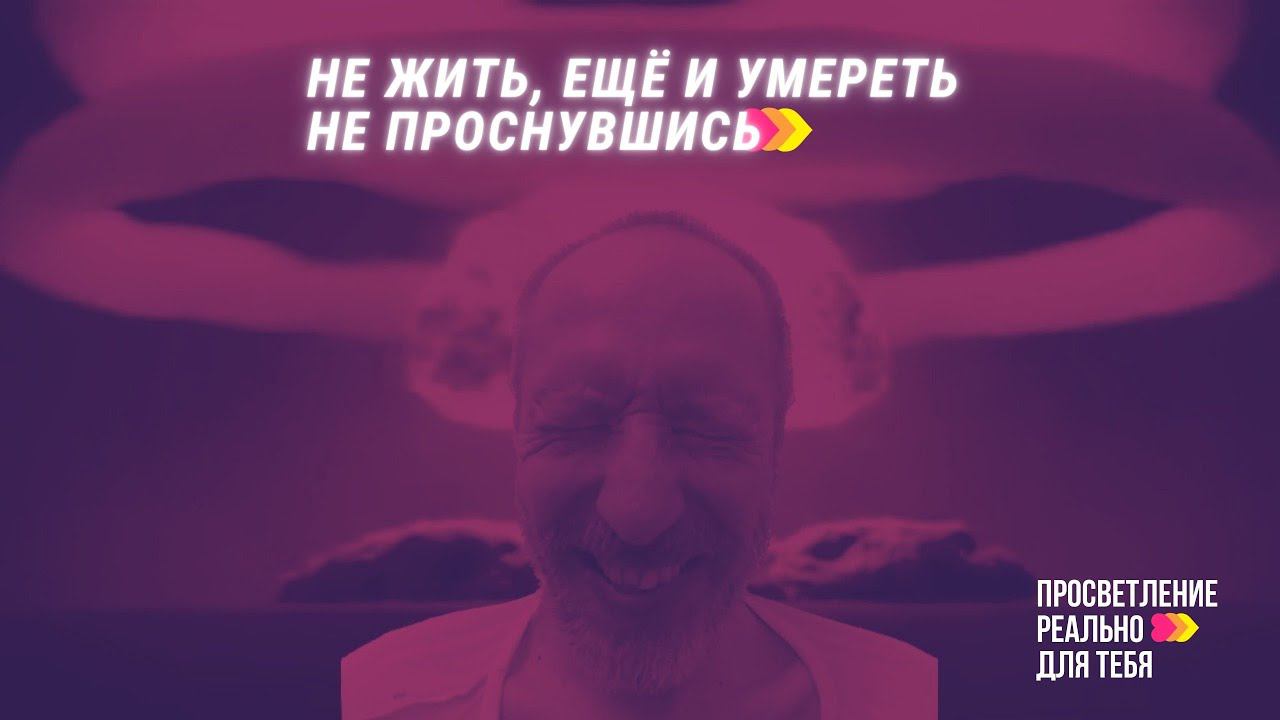 ПРОСВЕТЛЕНИЕ РЕАЛЬНО ДЛЯ ТЕБЯ – "Не жить, ещё и умереть не проснувшись"