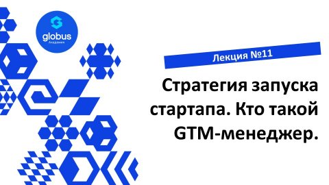 ЛЕКЦИЯ №11: Стратегия запуска стартапа. Кто такой GTM-менеджер. Курс : создание своего СтартАпа